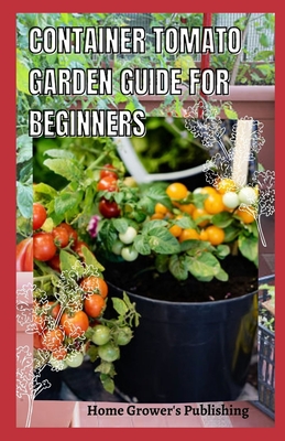 Container Tomato Garden Guide For Beginners: Simple guides on how to plants and grow a healthy tomato