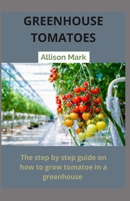 Green House Tomatoes: Step by Step on how to grow tomato in a greenhouse