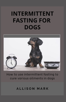 Intermittent Fasting for Dogs: How to use Intermittent Fasting to cure Various Ailments in dog