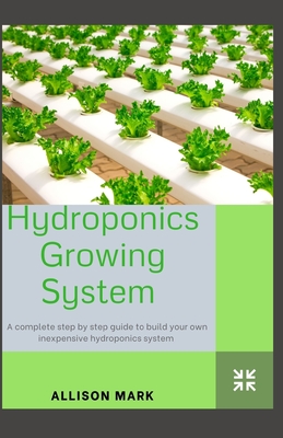 Hydroponics Growing System: A Complete Step-by-Step Beginners Guide to Build Your Own Inexpensive Hydroponics System