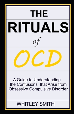 The Rituals of Ocd: A Guide to Understanding the Confusions that Arise from Obsessive Compulsive Disorder