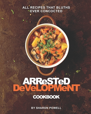 Arrested Development Cookbook: All Recipes That Bluths Ever Concocted