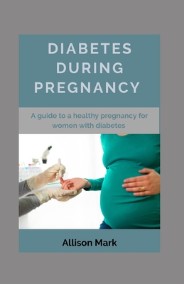 Diabetes During Pregnancy: A Guide to a Healthy Pregnancy for Women with Diabetes