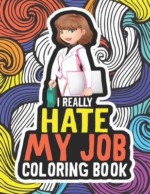 I Really Hate My Job Coloring Book: Snarky Sarcastic Sweary Coloring Book For Adults. A Leaving Present Or Appreciation Gift Idea For A Coworker, Work Best Friend, Colleague Or Boss.