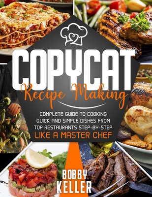 Copycat Recipe Making: Complete Guide to Cooking Quick and Simple Dishes From Top Restaurants Step-by-Step Like a Master Chef