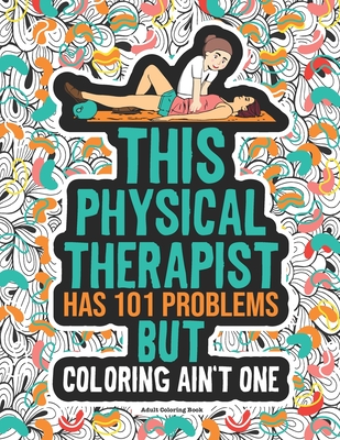 Physical Therapist Coloring Book: A Funny & Snarky Physical Therapy Gift Idea For Physiotherapists