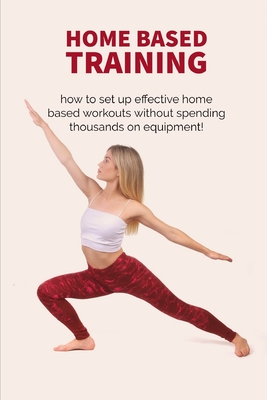 Home Based Training: how to set up effective home based workouts without spending thousands on equipment!