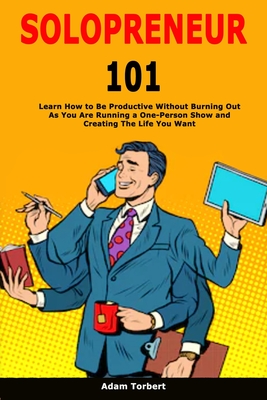 Solopreneur 101: Learn How to Be Productive Without Burning Out As You Are Running a One-Person Show and Creating The Life You Want