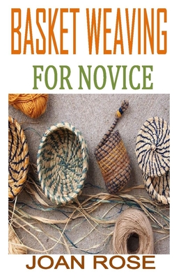Basket Weaving for Novice: Discover the complete guides on everything you need to know about basket weaving