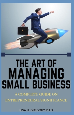 The Art of Managing Small Business: A Complete Guide on Entrepreneural Significance