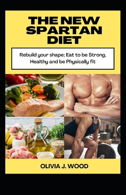 The New Spartan Diet: Rebuild your shape; Eat to be strong, Healthy and be Physically fit