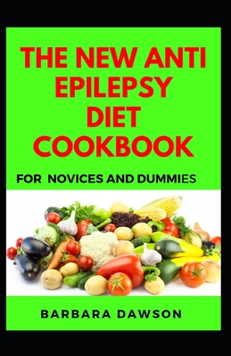 The New Anti Epilepsy Diet Cookbook For Novices And Dummies: Delectable Recipes For Epilepsy Diet For Feeling Good And Staying Healthy