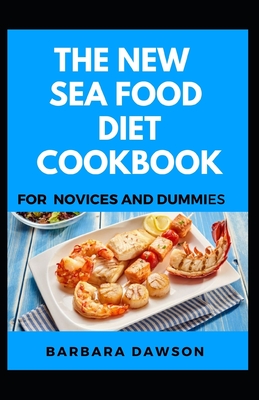 The New Sea Food Diet Cookbook For Novices And Dummies: Delectable Recipes For Sea Food For Staying Healthy And Feeling Good