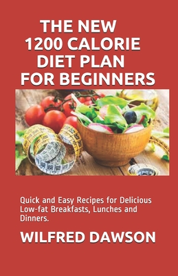 The New 1200 Calorie Diet Plan for Beginners: Quick and Easy Recipes for Delicious Low-fat Breakfasts, Lunches and Dinners,