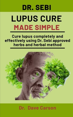 Dr. Sebi Lupus Cure Made Simple: Cure Lupus Completely And Effectively Using Dr. Sebi Approved Herbs And Herbal Method