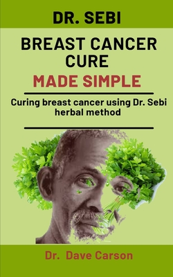 Dr. Sebi Breast Cancer Cure Made Simple: Curing Breast Cancer Using Dr. Sebi Herbal Methods