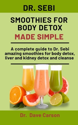 Dr. Sebi Smoothies For Body Detox Made Simple: A Complete Guide To Dr. Sebi Amazing Smoothies For Body Detox, Liver And Kidney Detox And Cleanse