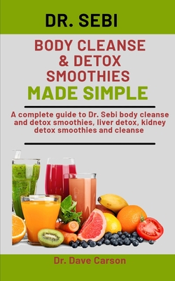 Dr. Sebi Body Cleanse & Detox Smoothies Made Simple: A Complete Guide To Dr. Sebi Body Cleanse And Detox Smoothies, Liver Detox, Kidney Detox Smoothies And Cleanse