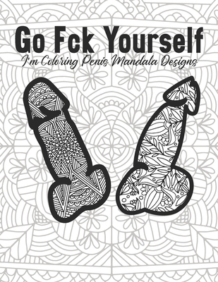 Go Fck Yourself I'm Coloring Penis Mandala Designs: Book for Adult Women Funny Gift Offensive Cuss Calm The Fuk Down Friend Fck Curse Anxiety Anti Stress Easy Maybe Help Things To Do When Bored Bullsht Fancy Quarantine Activity Dirty Naughty