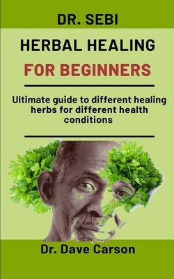 Dr. Sebi Herbal Healing For Beginners: Ultimate guide to different healing herbs for different health conditions