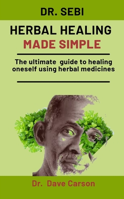 Dr. Sebi Herbal Healing Made Simple: The Ultimate Guide To Healing Oneself Using Herbal Medicines