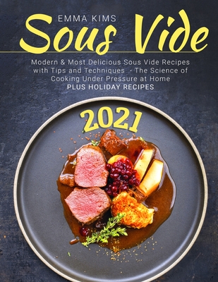 Sous Vide: Modern & Most Delicious Sous Vide Recipes with Tips and Techniques 2021 - The Science of Cooking Under Pressure at Home - Plus Holiday Recipes