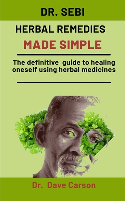 Dr. Sebi Herbal Remedies Made Simple: The Definitive Guide To Healing Oneself Using Herbal Medicines