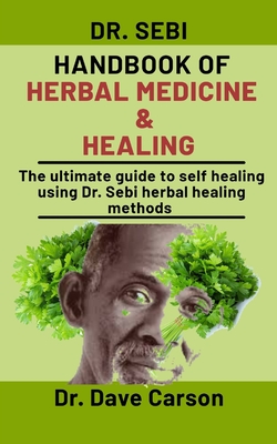 Dr. Sebi Handbook Of Herbal Medicine And Healing: The Ultimate Guide To Self Healing Using Dr. Sebi Herbal Healing Methods