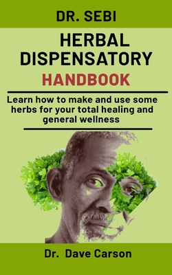 Dr. Sebi Herbal Dispensatory Handbook: Learn How To Make And Use Some Herbs For Your Total Healing And General Wellness