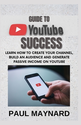 Guide to Youtube Success: Learn How to Create your Channel, build an Audience and Generate Passive Income on Youtube