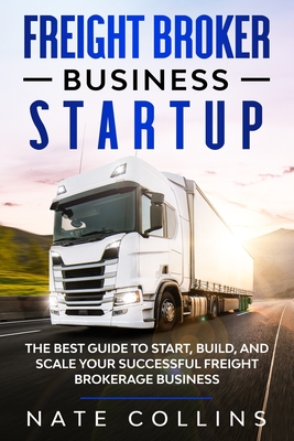 Freight Broker Business Startup: The Best Guide to Start, Build, and Scale your Successful Fr&#1077;ight Brokerage Busin&#1077;ss.