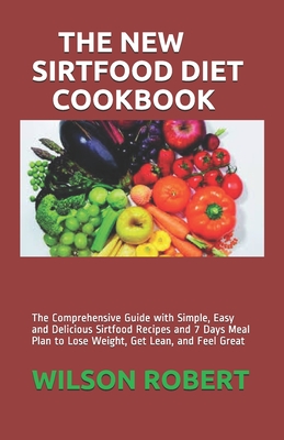 The New Sirtfood Diet Cookbook: The Comprehensive Guide with Simple, Easy and Delicious Sirtfood Recipes and 7 Days Meal Plan to Lose Weight, Get Lean, and Feel Great