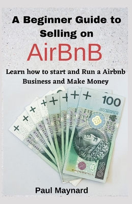 A Beginner Guide to Selling on AirBnB: Learn how to start and Run a Airbnb Business and Make Money