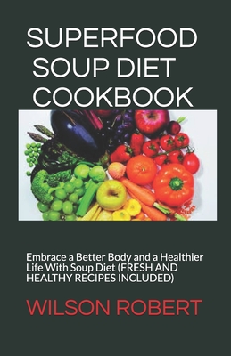 Superfood Soup Diet Cookbook: Embrace a Better Body and a Healthier Life With Soup Diet (FRESH AND HEALTHY RECIPES INCLUDED)