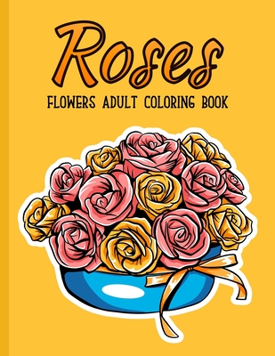 Roses Flowers Coloring Book: An Adult Coloring Book with Flower Collection, Bouquets, Stress Relieving Floral Designs for Relaxation