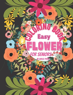 Easy Flower Coloring Book for Seniors: The Ultimate Coloring Books for Adults Relaxation, Featuring Flowers, Vases, Bunches, and a Variety of Flower Designs in large print (Adult Coloring Books)