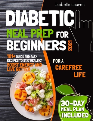 Diabetic Meal Prep for Beginners #2021: For a Carefree Life. 101+ Quick and Easy Recipes to Stay Healthy, Boost Energy and Live Better. 30-Day Meal Plan Included