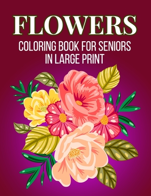 Flowers Coloring Book For Seniors In Large Print: An Adult Coloring Book with Flower Collection, Stress Relieving Flower Designs for Relaxation (Vol 2)