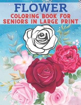 Flower Coloring Book For Seniors In Large Print: 40 Stress Relieving Flower Designs for Relaxation - Colouring Sheets with Easy Large Print Flowers for Adults