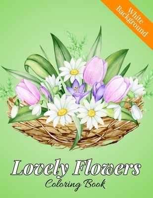 Lovely Flowers Coloring Book: An Adult Coloring Book with Flower Collection, Bouquets, Wreaths, Swirls, Floral, Patterns, Stress Relieving Flower Designs for Relaxation