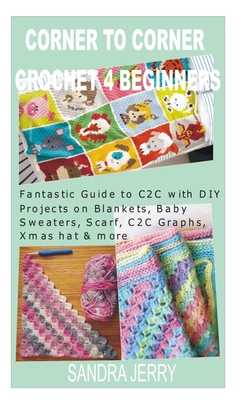 Corner to Corner Crochet for Beginners: Fantastic Guide to C2C with DIY Projects on Blankets, Baby Sweaters, Scarf, C2C Graphs, Xmas hat & more