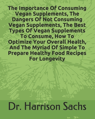 The Importance Of Consuming Vegan Supplements, The Dangers Of Not Consuming Vegan Supplements, The Best Types Of Vegan Supplements To Consume, How To Optimize Your Overall Health, And The Myriad Of Simple To Prepare Healthy Food Recipes For Longevity