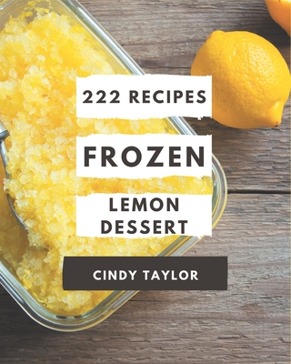 222 Frozen Lemon Dessert Recipes: A Frozen Lemon Dessert Cookbook You Will Need