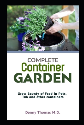 Complete Container Garden: Grow Bounty of Foods in Pots, Tubs and other containers