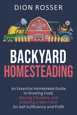 Backyard Homesteading: An Essential Homestead Guide to Growing Food, Raising Chickens, and Creating a Mini-Farm for Self Sufficiency and Profit