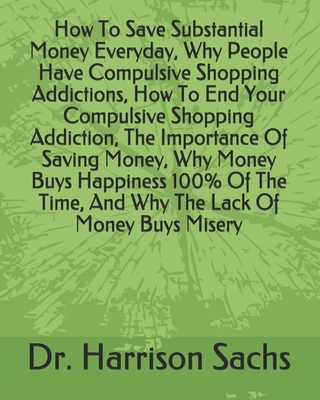 How To Save Substantial Money Everyday, Why People Have Compulsive Shopping Addictions, How To End Your Compulsive Shopping Addiction, The Importance Of Saving Money, Why Money Buys Happiness 100% Of The Time, And Why The Lack Of Money Buys Misery