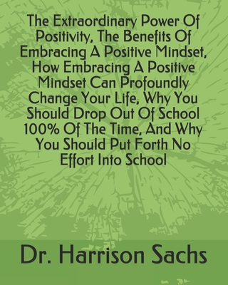 The Extraordinary Power Of Positivity, The Benefits Of Embracing A Positive Mindset, How Embracing A Positive Mindset Can Profoundly Change Your Life, Why You Should Drop Out Of School 100% Of The Time, And Why You Should Put Forth No Effort Into School