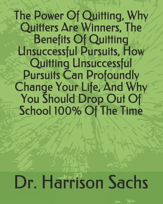 The Power Of Quitting, Why Quitters Are Winners, The Benefits Of Quitting Unsuccessful Pursuits, How Quitting Unsuccessful Pursuits Can Profoundly Change Your Life, And Why You Should Drop Out Of School 100% Of The Time