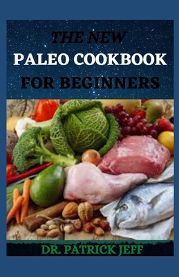 The New Paleo Cookbook for Beginners: 70+ Easy Grain- and Gluten-Free Recipes to Meet Your Every Need