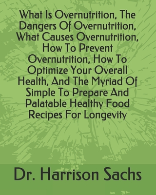 What Is Overnutrition, The Dangers Of Overnutrition, What Causes Overnutrition, How To Prevent Overnutrition, How To Optimize Your Overall Health, And The Myriad Of Simple To Prepare And Palatable Healthy Food Recipes For Longevity